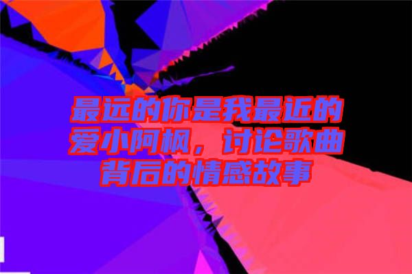 最遠(yuǎn)的你是我最近的愛(ài)小阿楓，討論歌曲背后的情感故事