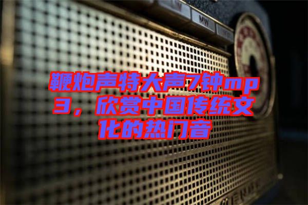 鞭炮聲特大聲7鐘mp3，欣賞中國(guó)傳統(tǒng)文化的熱門(mén)音