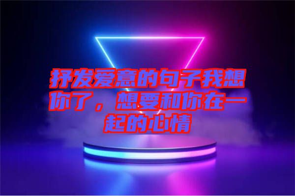 抒發(fā)愛意的句子我想你了，想要和你在一起的心情