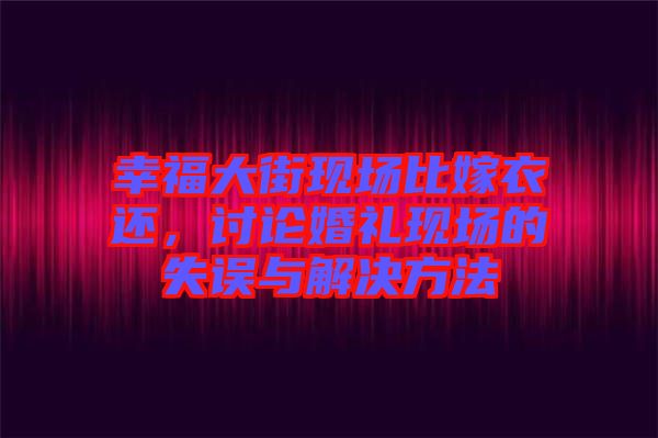 幸福大街現(xiàn)場(chǎng)比嫁衣還，討論婚禮現(xiàn)場(chǎng)的失誤與解決方法