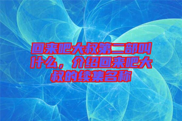 回來吧大叔第二部叫什么，介紹回來吧大叔的續(xù)集名稱
