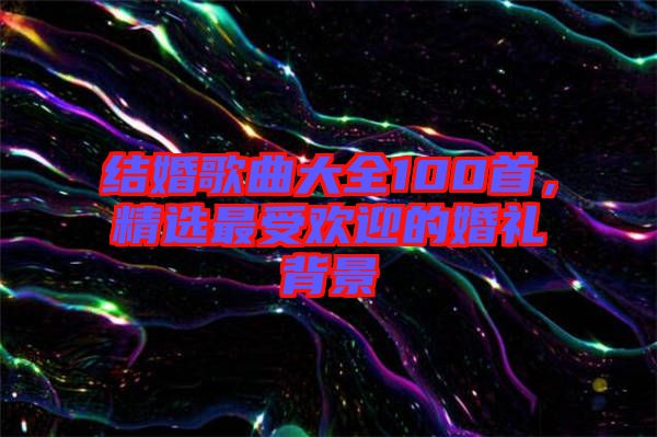 結(jié)婚歌曲大全100首，精選最受歡迎的婚禮背景