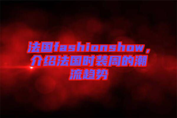 法國(guó)fashionshow，介紹法國(guó)時(shí)裝周的潮流趨勢(shì)