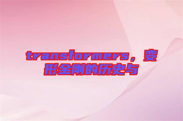 transformers，變形金剛的歷史與