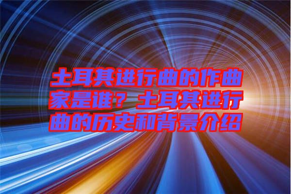 土耳其進(jìn)行曲的作曲家是誰(shuí)？土耳其進(jìn)行曲的歷史和背景介紹