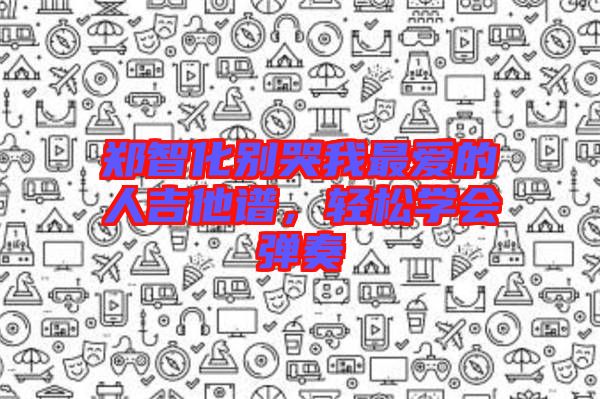 鄭智化別哭我最愛的人吉他譜，輕松學(xué)會彈奏