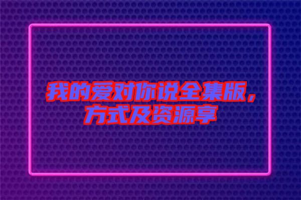 我的愛對你說全集版，方式及資源享