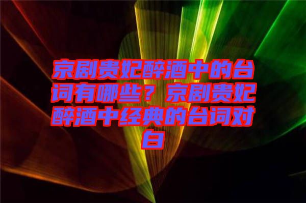 京劇貴妃醉酒中的臺(tái)詞有哪些？京劇貴妃醉酒中經(jīng)典的臺(tái)詞對(duì)白