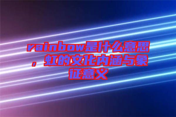 rainbow是什么意思，虹的文化內(nèi)涵與象征意義