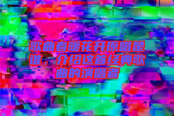 歌曲春暖花開(kāi)原唱是誰(shuí)，介紹這首經(jīng)典歌曲的演唱者