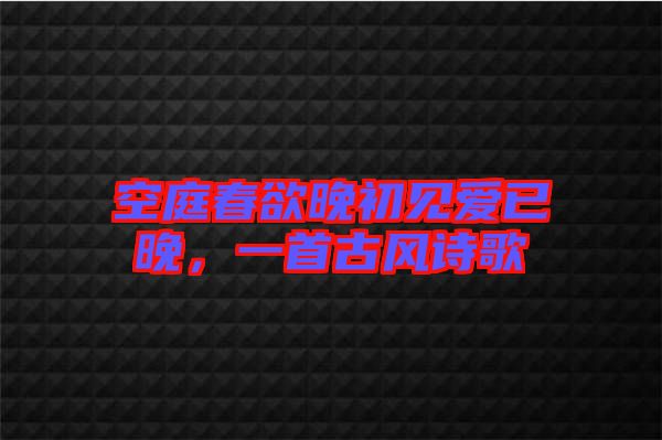 空庭春欲晚初見愛已晚，一首古風(fēng)詩歌