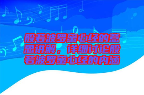 般若波羅蜜心經(jīng)的意思講解，詳細(xì)討論般若波羅蜜心經(jīng)的內(nèi)涵