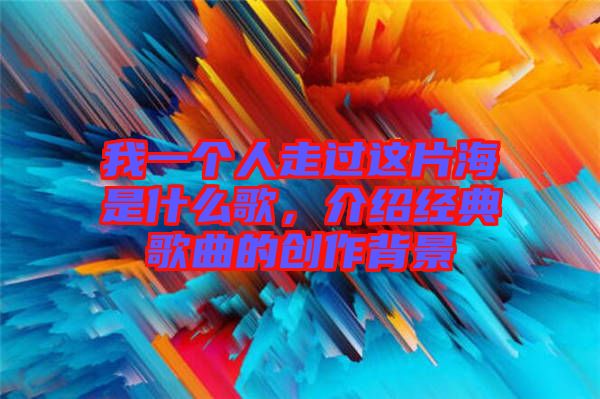 我一個(gè)人走過這片海是什么歌，介紹經(jīng)典歌曲的創(chuàng)作背景