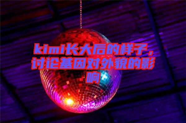 kimi長大后的樣子，討論基因對外貌的影響