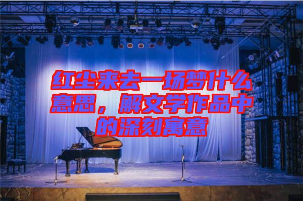 紅塵來去一場(chǎng)夢(mèng)什么意思，解文學(xué)作品中的深刻寓意