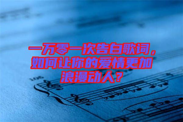 一萬(wàn)零一次告白歌詞，如何讓你的愛(ài)情更加浪漫動(dòng)人？