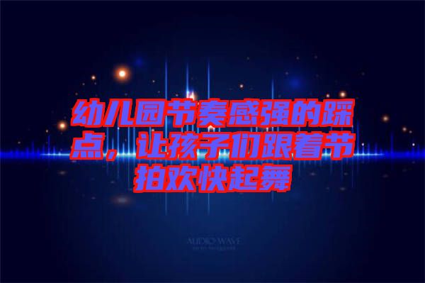幼兒園節(jié)奏感強(qiáng)的踩點(diǎn)，讓孩子們跟著節(jié)拍歡快起舞