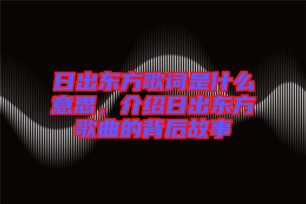 日出東方歌詞是什么意思，介紹日出東方歌曲的背后故事