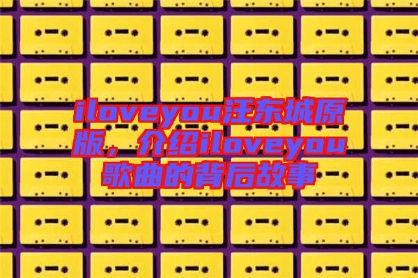 iloveyou汪東城原版，介紹iloveyou歌曲的背后故事