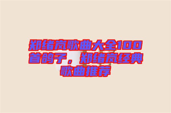 鄭緒嵐歌曲大全100首鴿子，鄭緒嵐經(jīng)典歌曲推薦