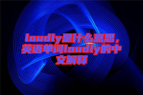 loudly是什么意思，英語單詞loudly的中文解釋