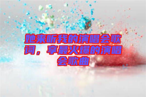 她來聽我的演唱會歌詞，享最火爆的演唱會歌曲