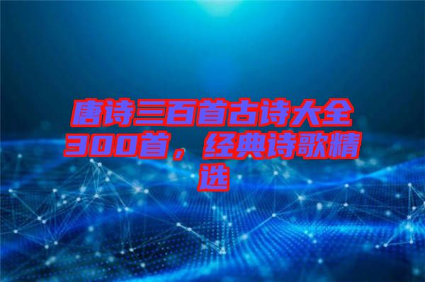 唐詩三百首古詩大全300首，經(jīng)典詩歌精選