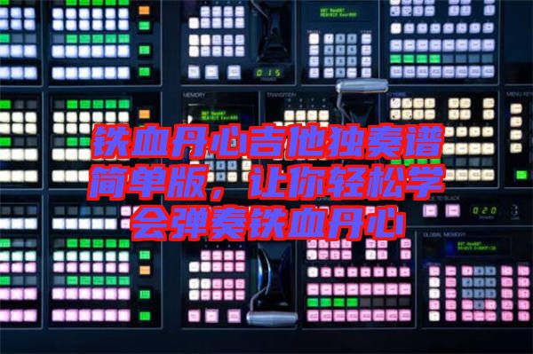 鐵血丹心吉他獨(dú)奏譜簡(jiǎn)單版，讓你輕松學(xué)會(huì)彈奏鐵血丹心