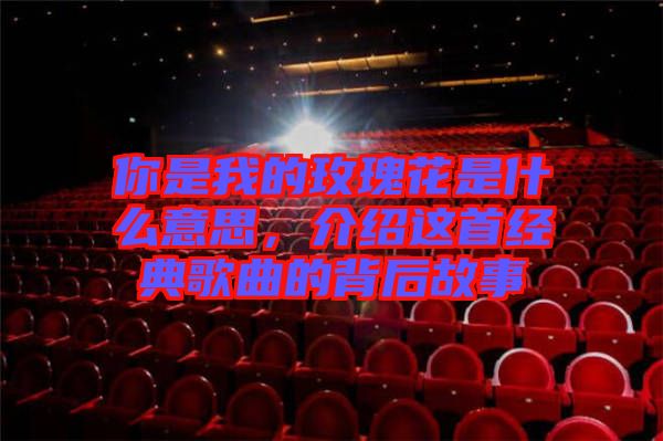 你是我的玫瑰花是什么意思，介紹這首經(jīng)典歌曲的背后故事