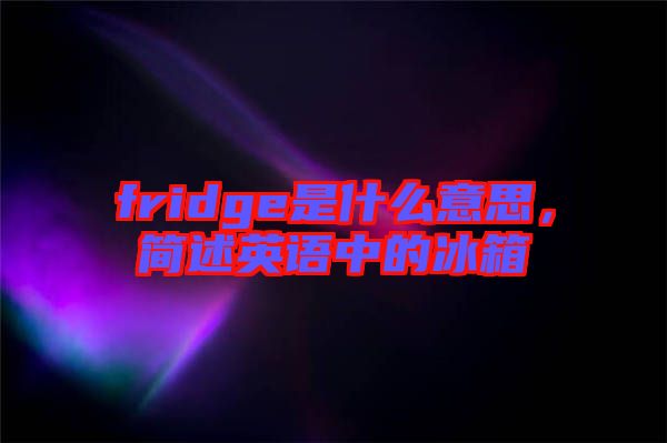 fridge是什么意思，簡(jiǎn)述英語(yǔ)中的冰箱