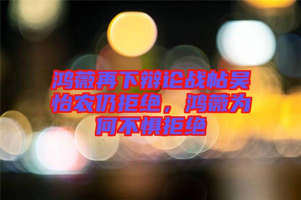 鴻薇再下辯論戰(zhàn)帖吳怡農(nóng)仍拒絕，鴻薇為何不懼拒絕