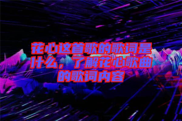 花心這首歌的歌詞是什么，了解花心歌曲的歌詞內(nèi)容