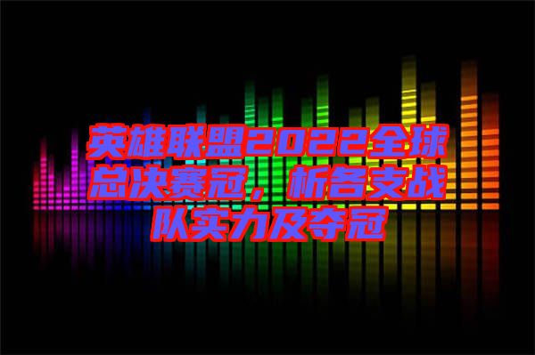英雄聯(lián)盟2022全球總決賽冠，析各支戰(zhàn)隊(duì)實(shí)力及奪冠