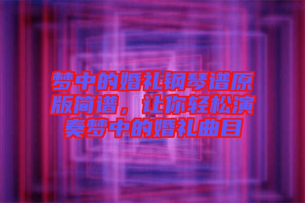 夢(mèng)中的婚禮鋼琴譜原版簡(jiǎn)譜，讓你輕松演奏夢(mèng)中的婚禮曲目
