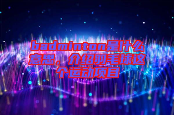badminton是什么意思，介紹羽毛球這個(gè)運(yùn)動(dòng)項(xiàng)目
