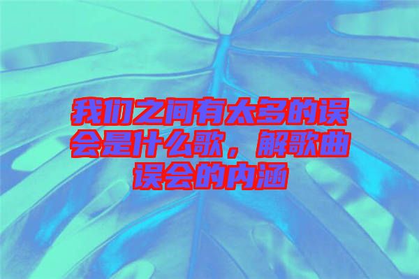我們之間有太多的誤會(huì)是什么歌，解歌曲誤會(huì)的內(nèi)涵