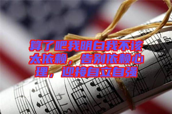 算了吧我明白我不該太依賴，告別依賴心理，迎接自立自強(qiáng)