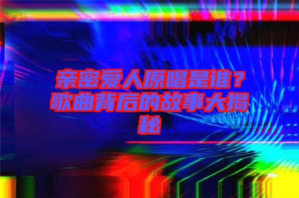 親密愛(ài)人原唱是誰(shuí)？歌曲背后的故事大揭秘
