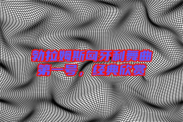 勃拉姆斯匈牙利舞曲第一號，經(jīng)典欣賞