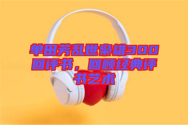 單田芳亂世梟雄300回評書，回顧經(jīng)典評書藝術(shù)