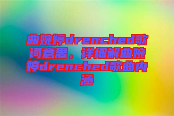 曲婉婷drenched歌詞意思，詳細(xì)解曲婉婷drenched歌曲內(nèi)涵