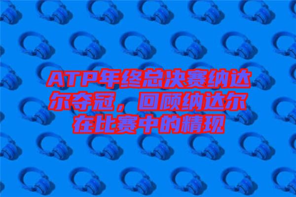 ATP年終總決賽納達(dá)爾奪冠，回顧納達(dá)爾在比賽中的精現(xiàn)