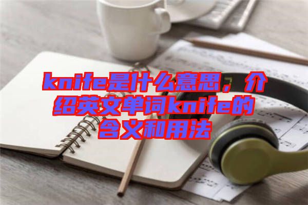 knife是什么意思，介紹英文單詞knife的含義和用法