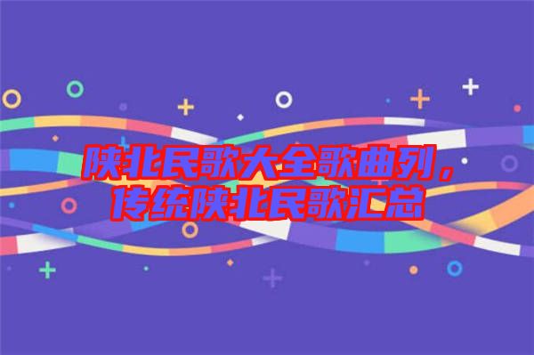 陜北民歌大全歌曲列，傳統(tǒng)陜北民歌匯總