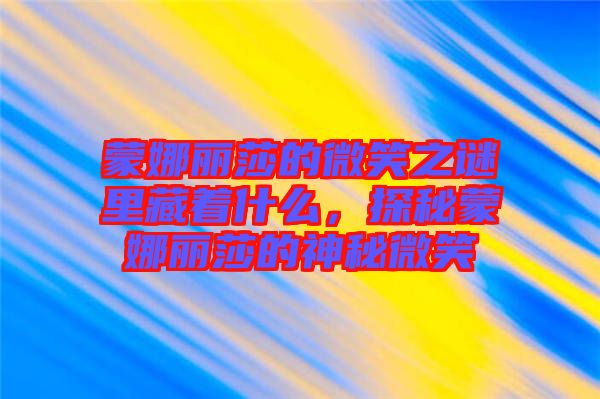 蒙娜麗莎的微笑之謎里藏著什么，探秘蒙娜麗莎的神秘微笑