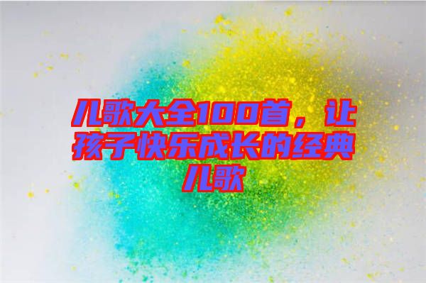 兒歌大全100首，讓孩子快樂成長的經(jīng)典兒歌