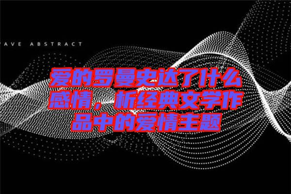 愛的羅曼史達(dá)了什么感情，析經(jīng)典文學(xué)作品中的愛情主題