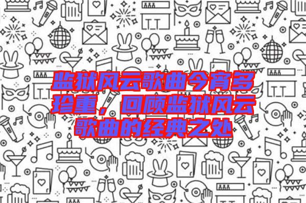 監(jiān)獄風(fēng)云歌曲今宵多珍重，回顧監(jiān)獄風(fēng)云歌曲的經(jīng)典之處