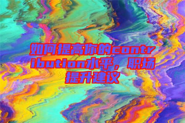 如何提高你的contribution水平，職場(chǎng)提升建議