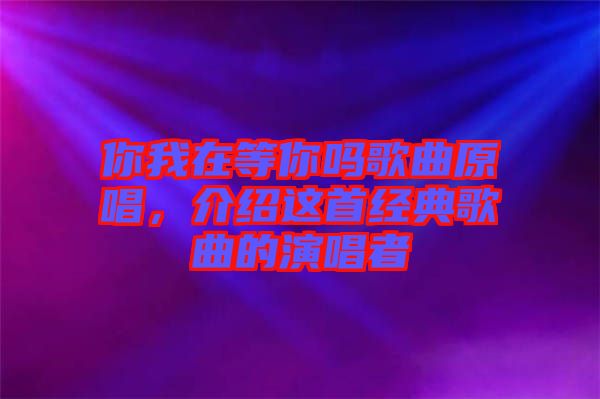 你我在等你嗎歌曲原唱，介紹這首經(jīng)典歌曲的演唱者
